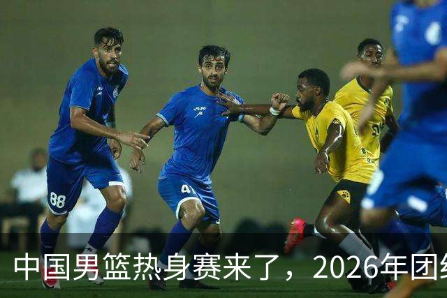 中国男篮热身赛来了，2026年团结杯正式开打，抖音平台收费直播！