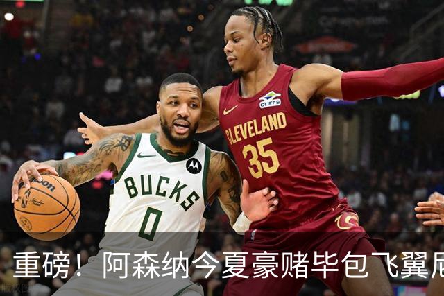 重磅！阿森纳今夏豪赌毕包飞翼尼科，西班牙世界杯冠军成头号目标