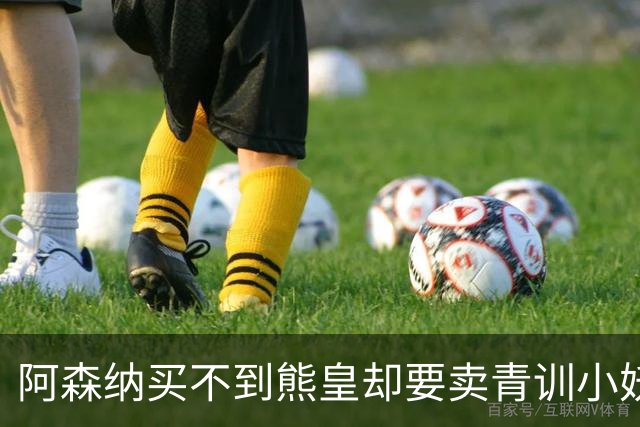 阿森纳买不到熊皇却要卖青训小妖？这在唱哪一出？